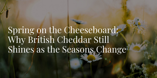 Spring on the Cheeseboard: Why British Cheddar Still Shines as the Seasons Change