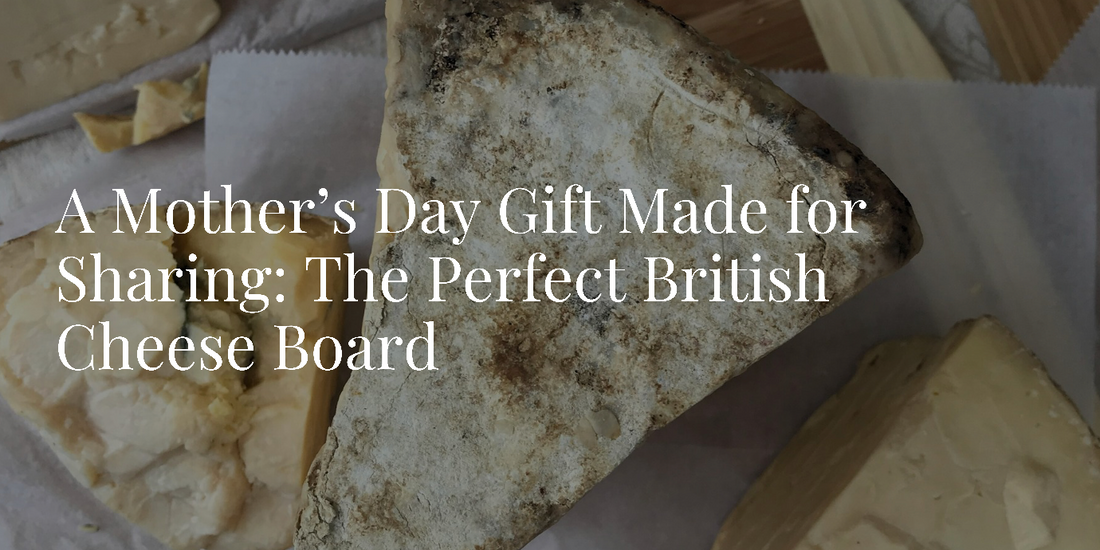 A Mother’s Day Gift Made for Sharing: The Perfect British Cheese Board